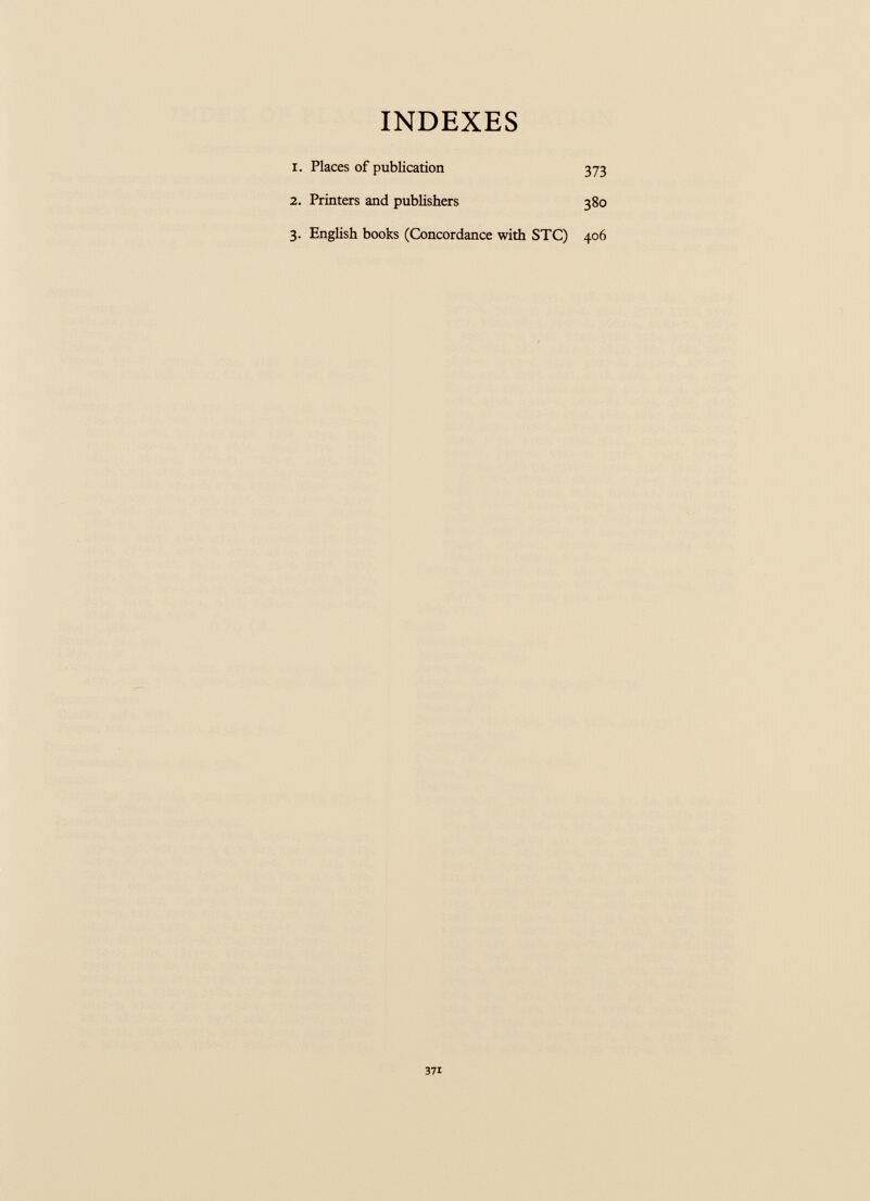 INDEXES 1. Places of publication 373 2. Printers and publishers 380 3. English books (Concordance with STC) 406