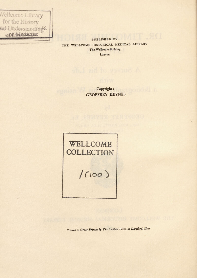 PUBLISHED BY THE WELLCOME HISTORICAL MEDICAL LIBRARY The Wellcome Building London Copyright : GEOFFREY KEYNES WELLCOME COLLECTION / C t Printed in Great Britain by The Tabloid Press, at Dartford, Kent