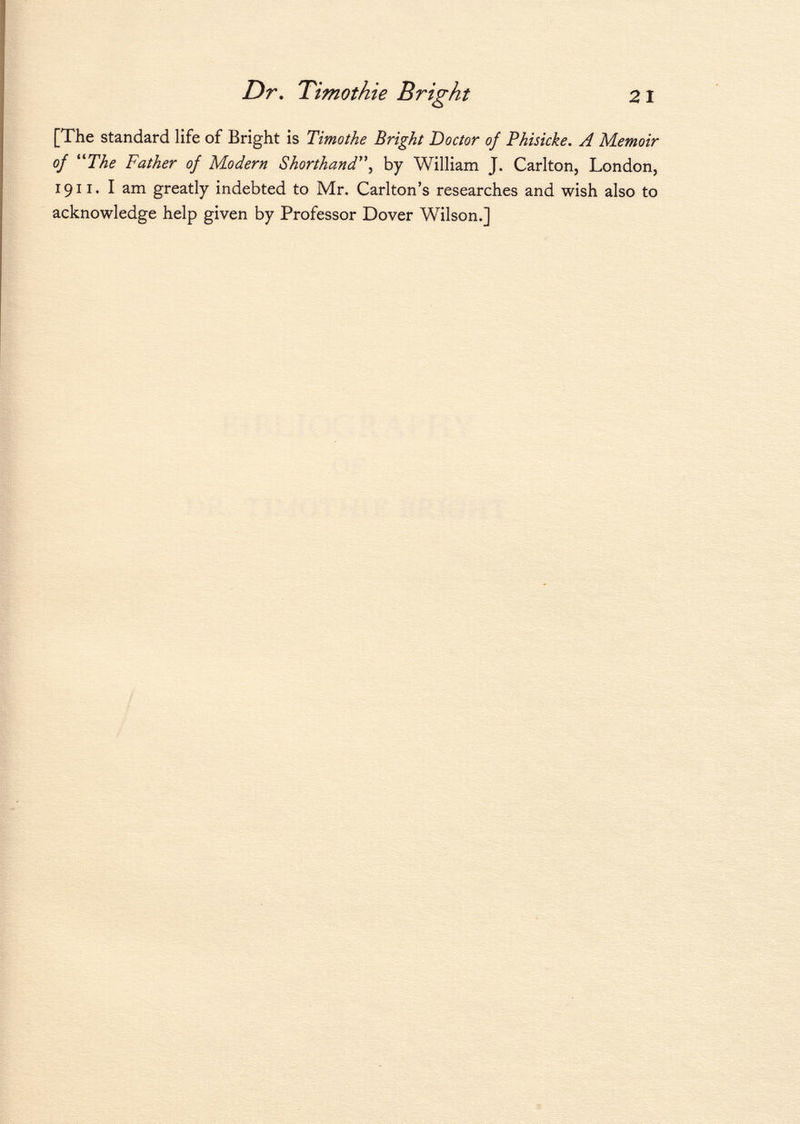 [The standard life of Bright is Timothe Bright Doctor of Phisicke. A Memoir of The Father of Modern Shorthand by William J. Carlton, London, 1911. I am greatly indebted to Mr. Carlton's researches and wish also to acknowledge help given by Professor Dover Wilson.]