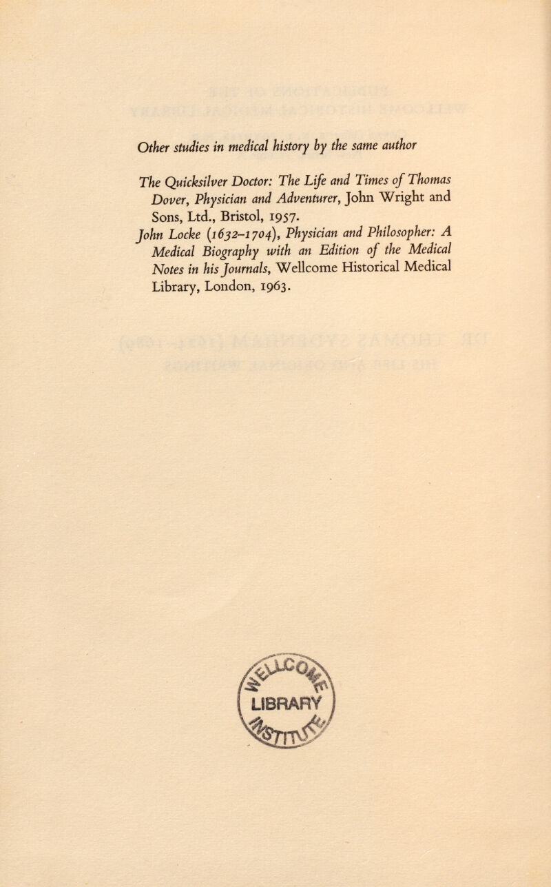 Other studies in medical history by the same author The Quicksilver Doctor: The Life and Times of Thomas Dover, Physician and Adventurer, John Wright and Sons, Ltd., Bristol, 1957. John Locke {1632-1704), Physician and Philosopher: A Medical Biography with an Edition of the Medical Notes in his Journals, Wellcome Historical Medical Library, London, 1963.