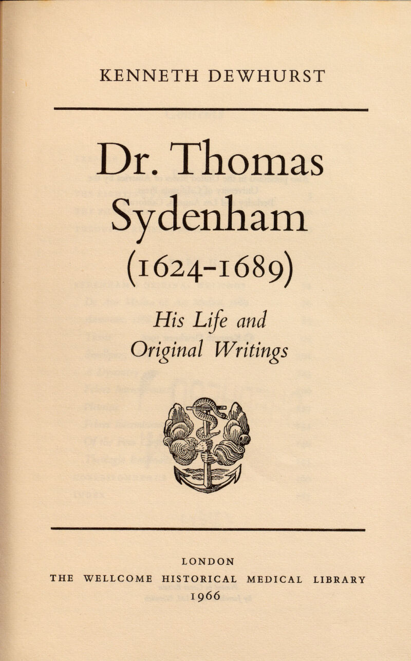 KENNETH DEWHURST Dr. Thomas Sydenham (1624-1689) His Life and Original Writings THE WELLCOME LONDON HISTORICAL I 966 MEDICAL LIBRARY