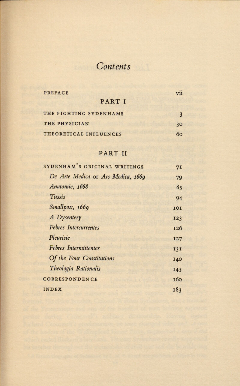 Contents preface PART I the fighting sydenhams the physician theoretical influences PART II S ydenham's original writings De Arte Medica or Ars Medica, 1669 Anatomie, 1668 Tussis Smallpox, 1669 A Dysentery Febres Intercurrentes Pleurisie Febres Intermittentes Of the Four Constitutions Theologia Rationalis corresponden ce index