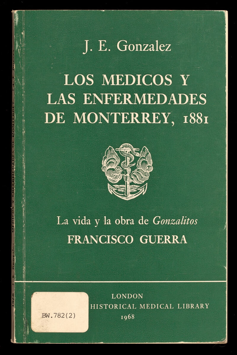 J. E. Gonzalez LOS MEDICOS Y LAS ENFERMEDADES DE MONTERREY, 1881 La vida v la obra de Gonzalitos FRANCISCO GUERRA ! 1 LONDON HISTORICAL MEDICAI. LIBRARY