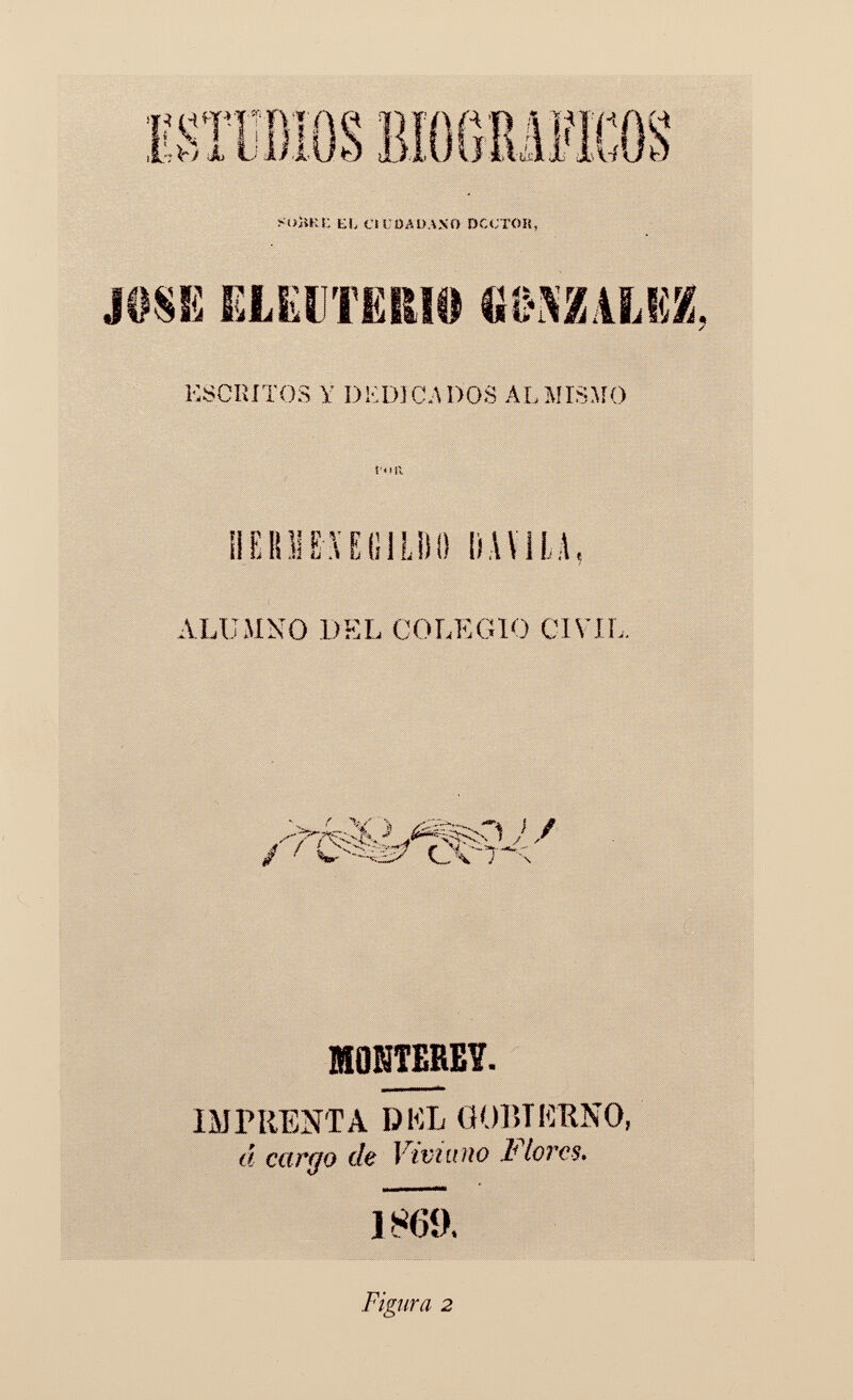 >t>üKÎ; EL CH-ÖAUAXO pcctoií, jóse eledtebio «m a IM, ESCRITOS y DKDJCADOS ALMIS.MO Il E 111! E AUS I ¡J) I) lì AVILA, ALU M NOD H L C O LE G10 C1VIL. MOHTEREY. imprenta dkl öobterno, A cargo de Viviano Flores. 18(50, Figura 2