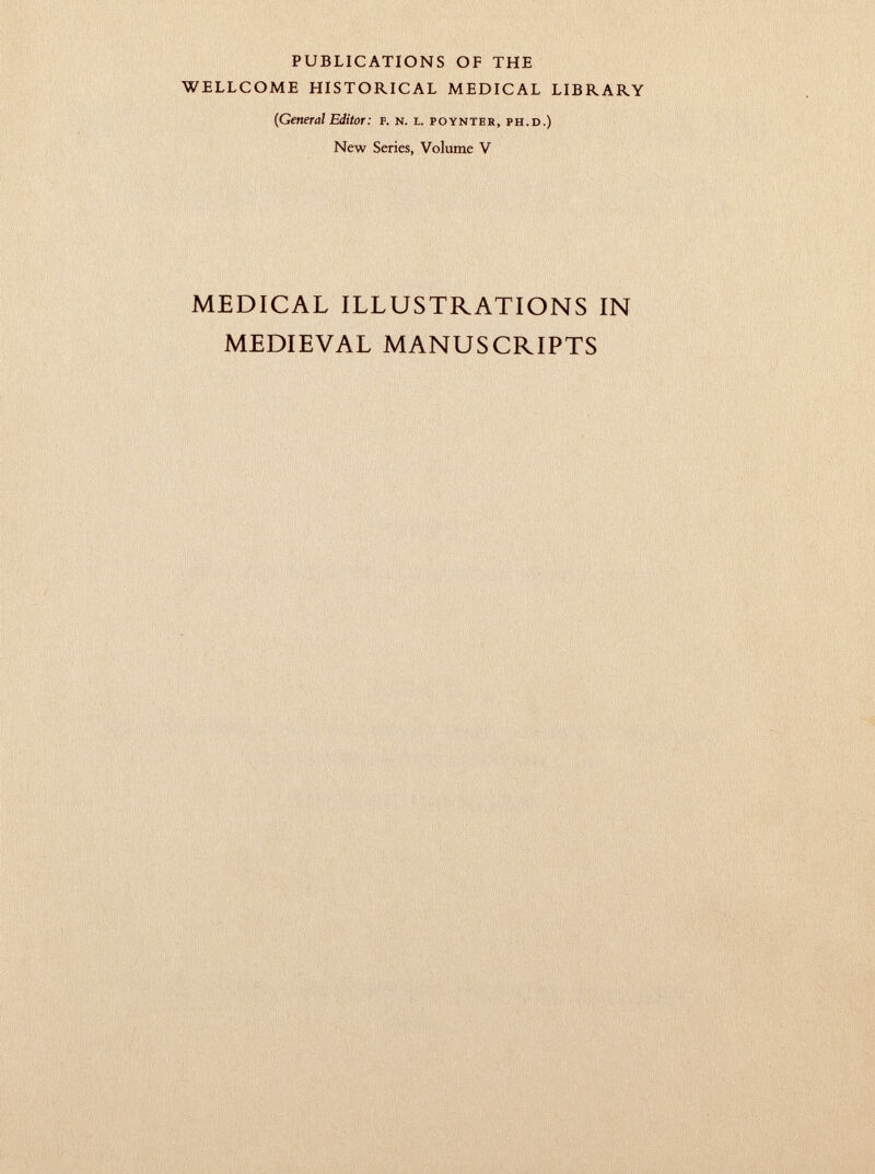 PUBLICATIONS OF THE WELLCOME HISTORICAL MEDICAL LIBRARY (General Editor : f. n. l. poynter, ph.d.) New Series, Volume V MEDICAL ILLUSTRATIONS IN MEDIEVAL MANUSCRIPTS