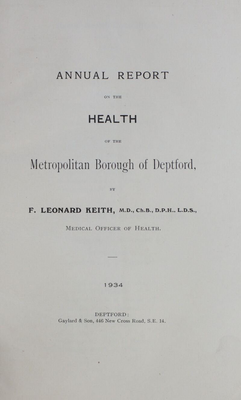 ANNUAL REPORT ON THE HEALTH OF THE Metropolitan Borough of Deptford, BY F. LEONARD KEITH, m.d., Ch.b., d.p.h.. l.d.s., Medical Officer of Health. 1934 DEPTFORD: Gaylard & Son, 446 New Cross Road, S.E. 14,