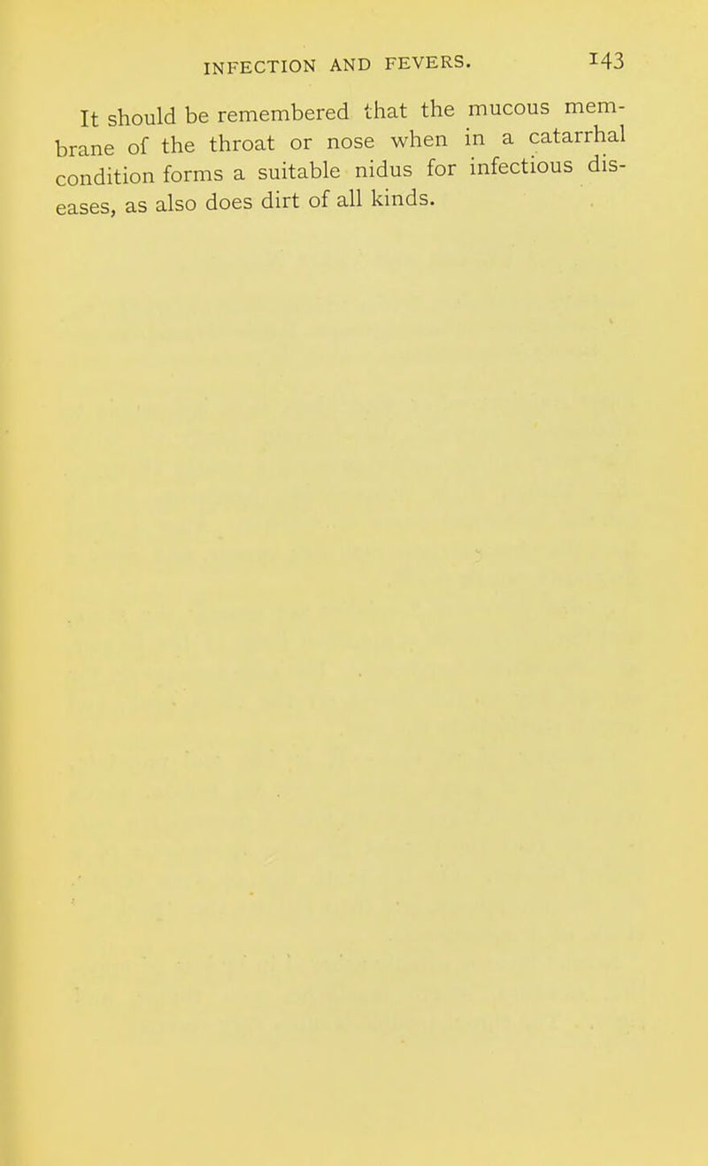 It should be remembered that the mucous mem- brane of the throat or nose when in a catarrhal condition forms a suitable nidus for infectious dis- eases, as also does dirt of all kinds.