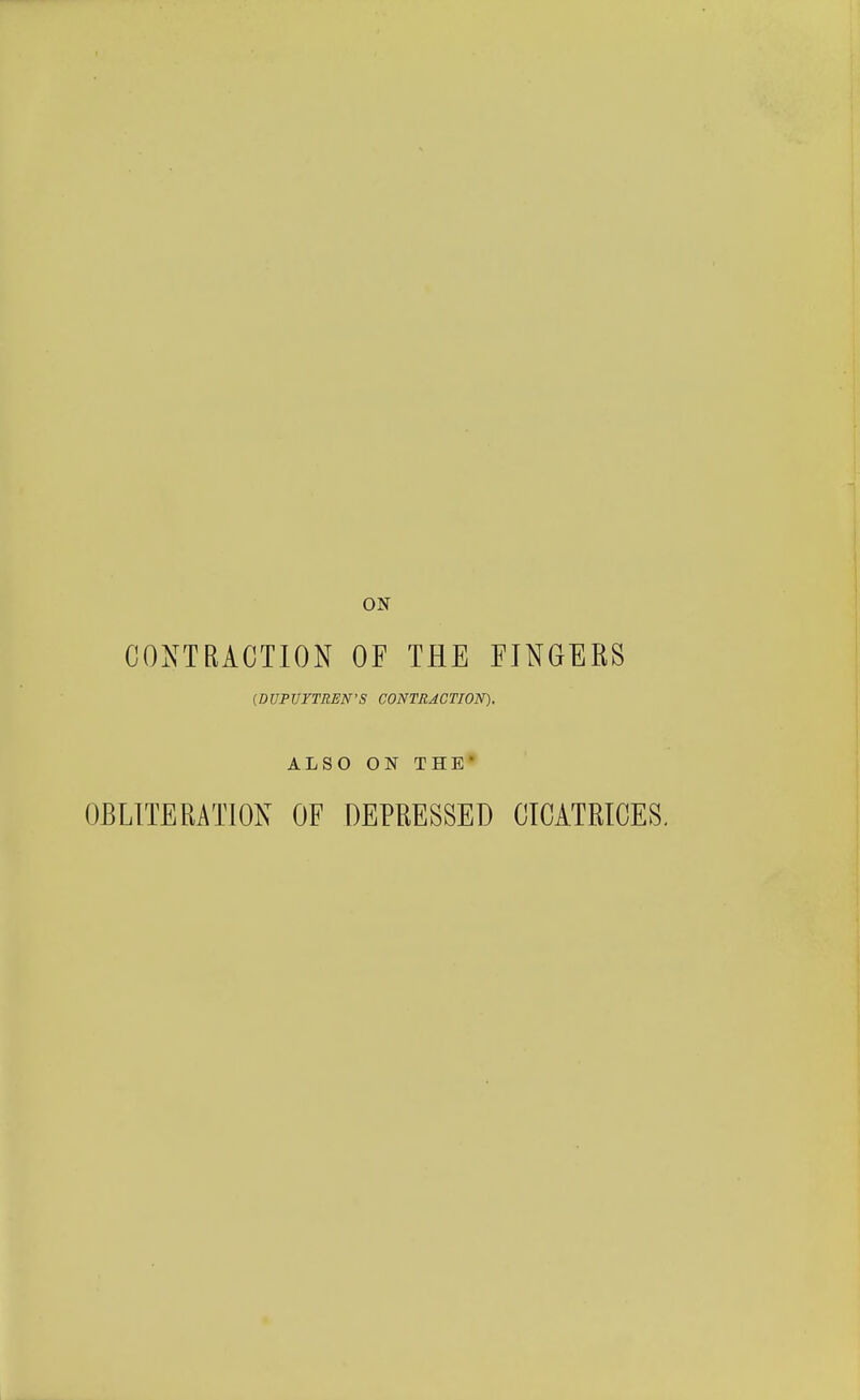 ON CONTRACTION OF THE FINGERS {mPUYTREN'S CONTRACTION). ALSO ON THE OBLITERATION OF DEPEESSED CICATRICES,