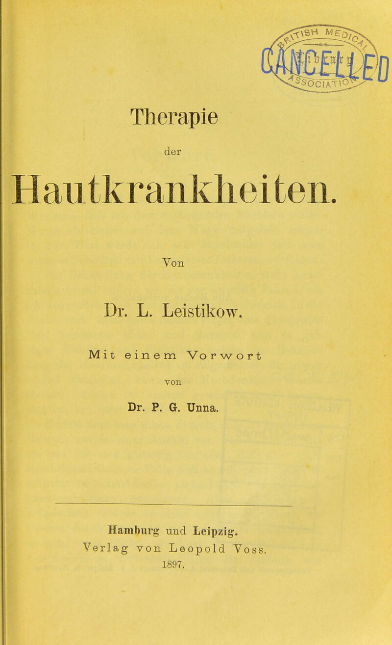 Therapie der Hautkr ankhei ten. Von Dr. L. Leistikow. Mit einem Vorwort von Dr. P. G. Unna. Hamburg und Leipzig. Verlag von Leopold Voss. 1897.