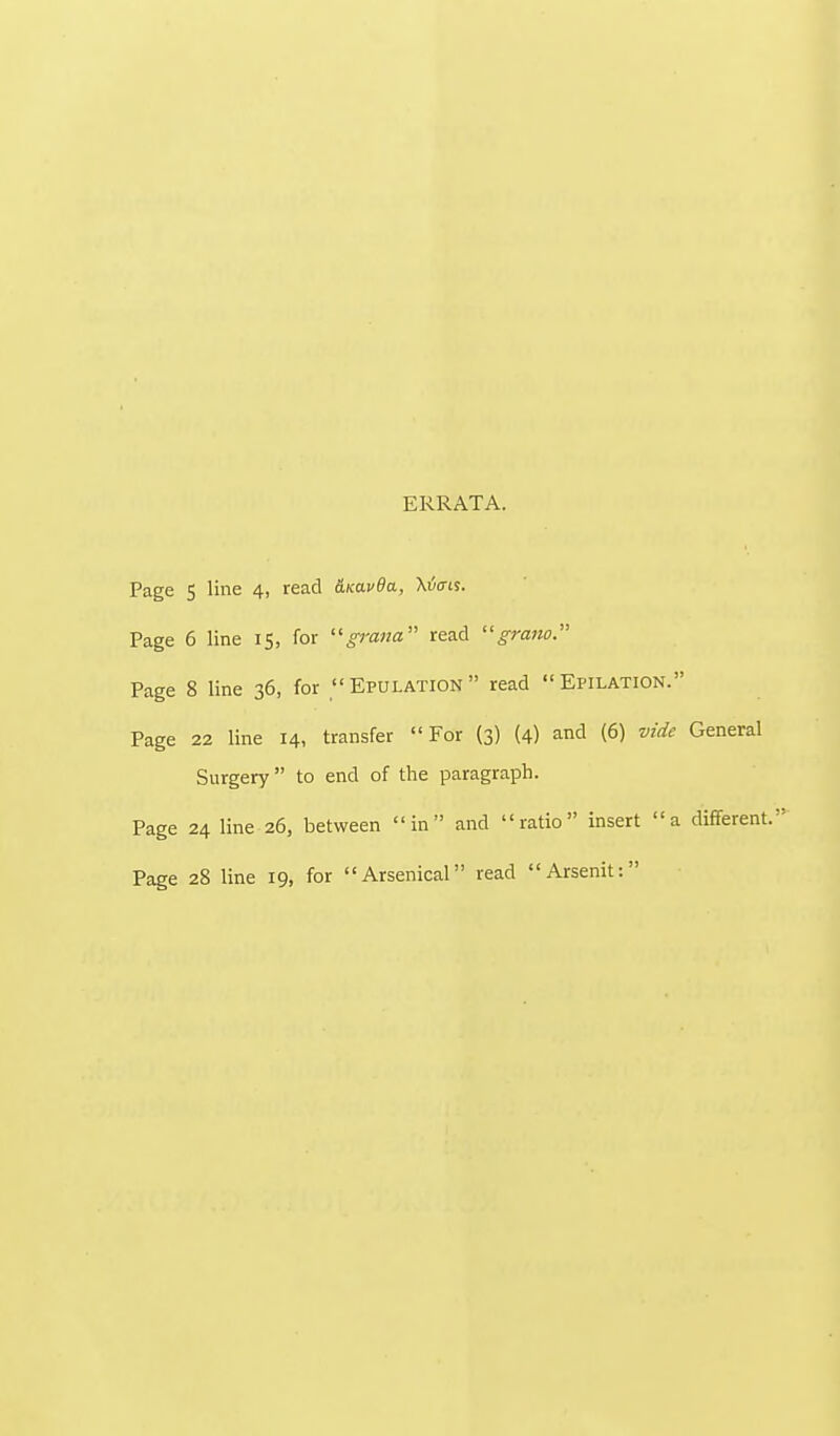 ERRATA. Page 5 line 4, read &Ka.vda, Xi5<ris. Page 6 line 15, for grana read grano. Page 8 line 36, for Efulation read Epilation. Page 22 line 14, transfer For (3) (4) and (6) vide General Surgery to end of the paragraph. Page 24 line 26, between in and ratio insert a different. Page 28 line 19, for Arsenical read Arsenit: