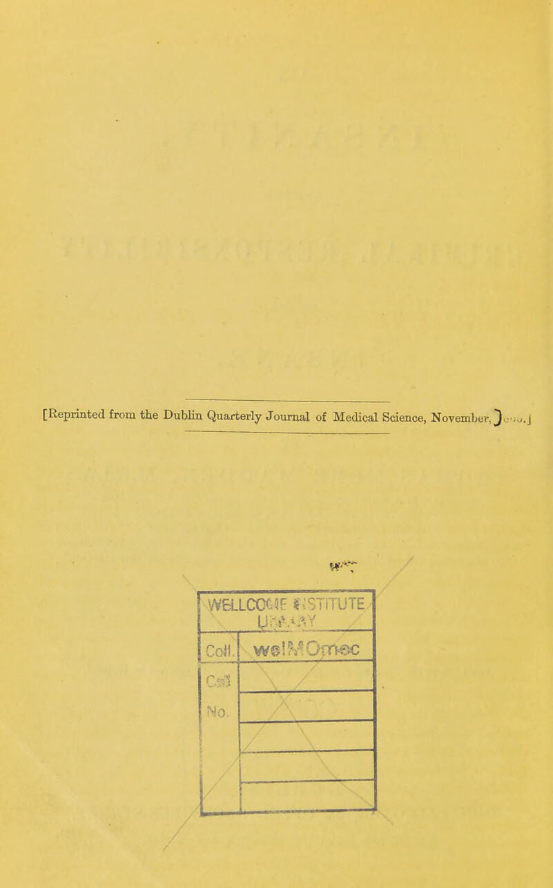 [Reprinted from the Dublin Quarterly Journal of Medical Science, November,^'--.o.J VVaLC(X.5F ^;STiTUTE Co}l. 1 <y' No. A' — 1 /