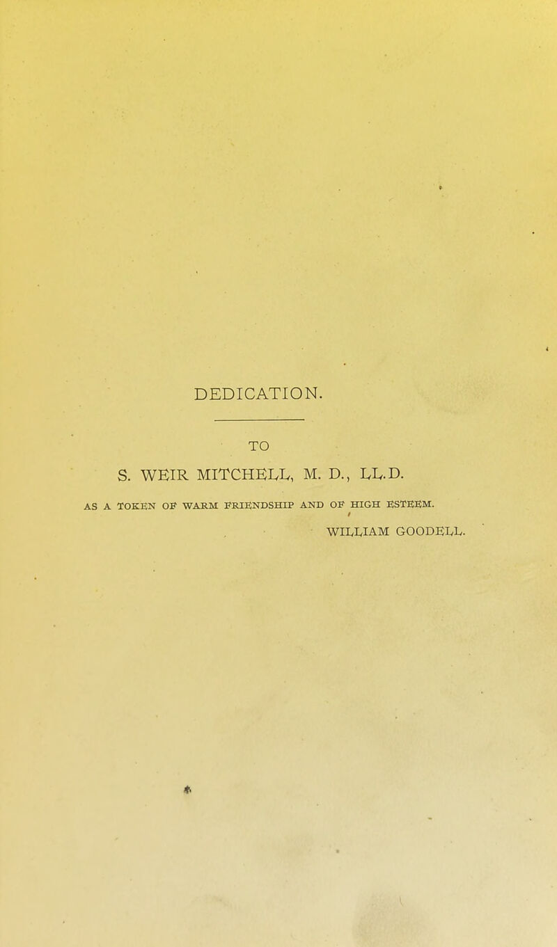 DEDICATION. S. WEIR MITCHELL, M. D., LIv.D. AS A TOKEN OF WARM FRIENDSHIP AND OF HIGH ESTEEM. t WII/UAM GOODEIvL.