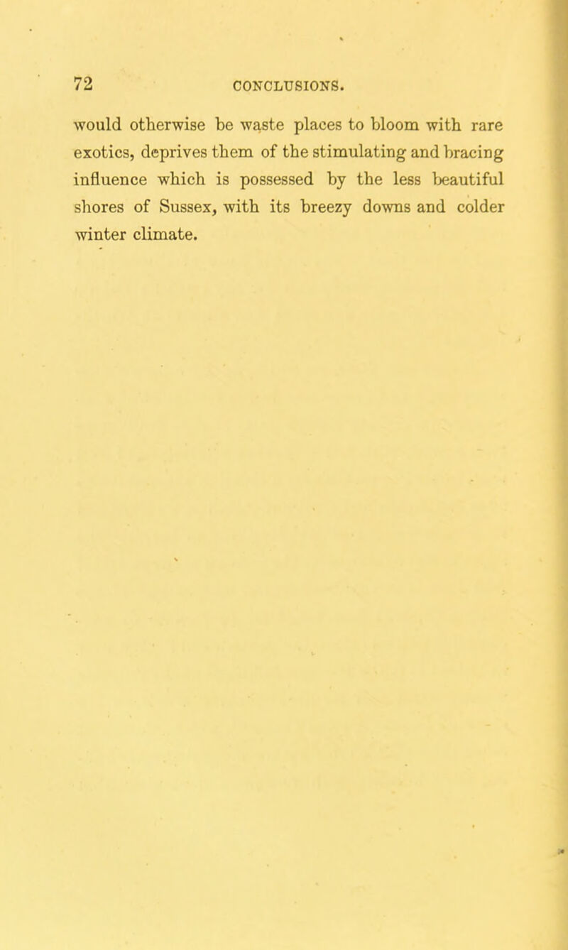 would otherwise be waste places to bloom with rare exotics, deprives them of the stimulating and bracing influence which is possessed by the less beautiful shores of Sussex, with its breezy downs and colder winter climate.