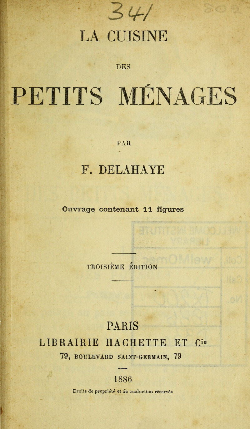 PETITS MÉNAGES PAR F. DELAHAYE Ouvrage contenant 11 figures TROISIÈME ÉDITION PARIS LIBRAIRIE HACHETTE ET C^e 79, BOULEVARD SAINT-GERMAIN, 79 1886 DroitE de propriété et aïe traduction réservés