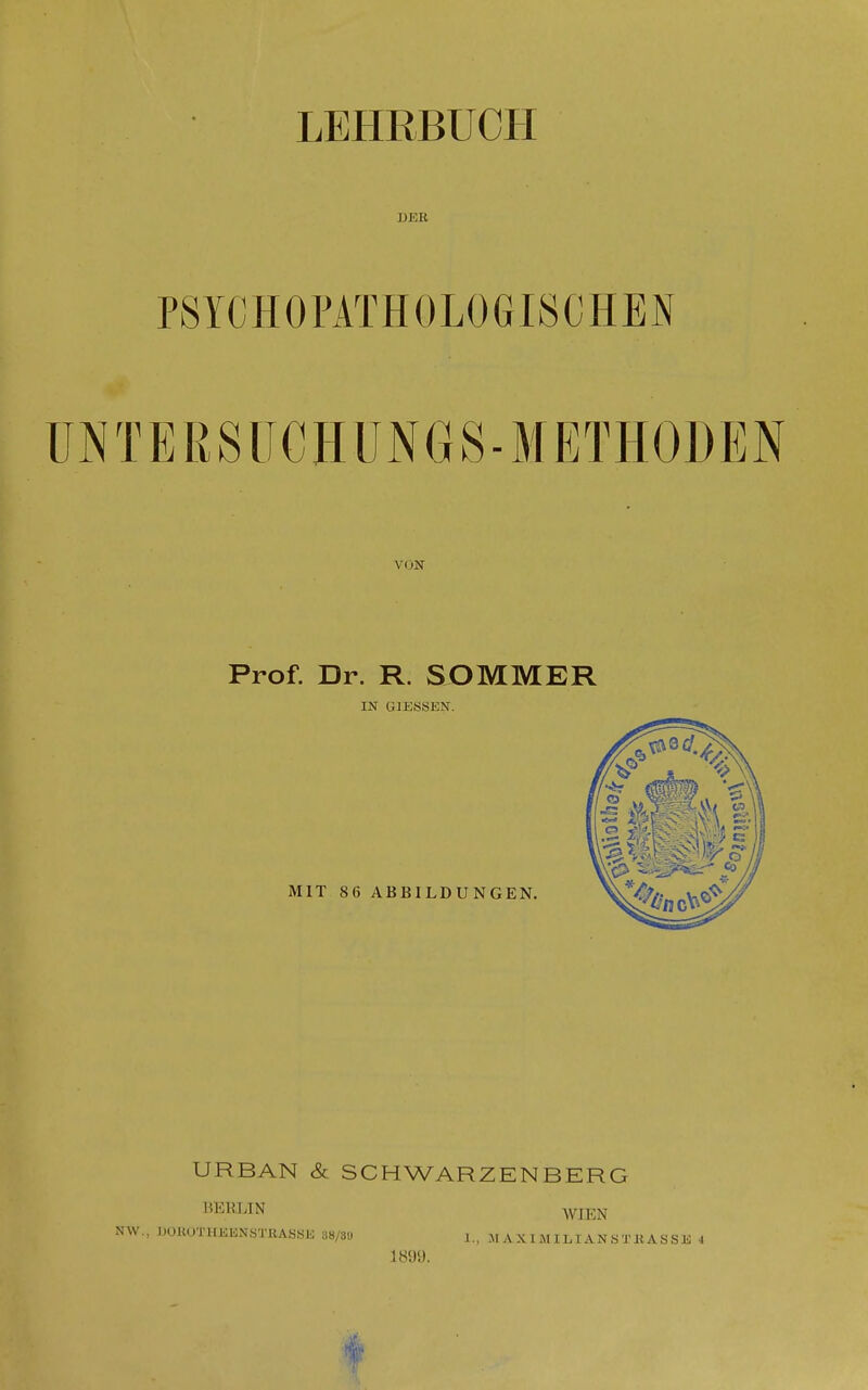 LEHRBUCH DER PSYCHOPATHOLOGISCHEN ÜNTERSÜCHUNGS-METHODEN VON Prof. Dr. R. SOMMER IN GIESSEN. MIT 86 ABBILDUNGEN. URBAN & SCHWARZENBERG BERLIN ^VIEN NW., J)OKOTHEKN.STRASSK 38/3« 1., M A X I M ILIAN ,S TB AS SD 4 1899.