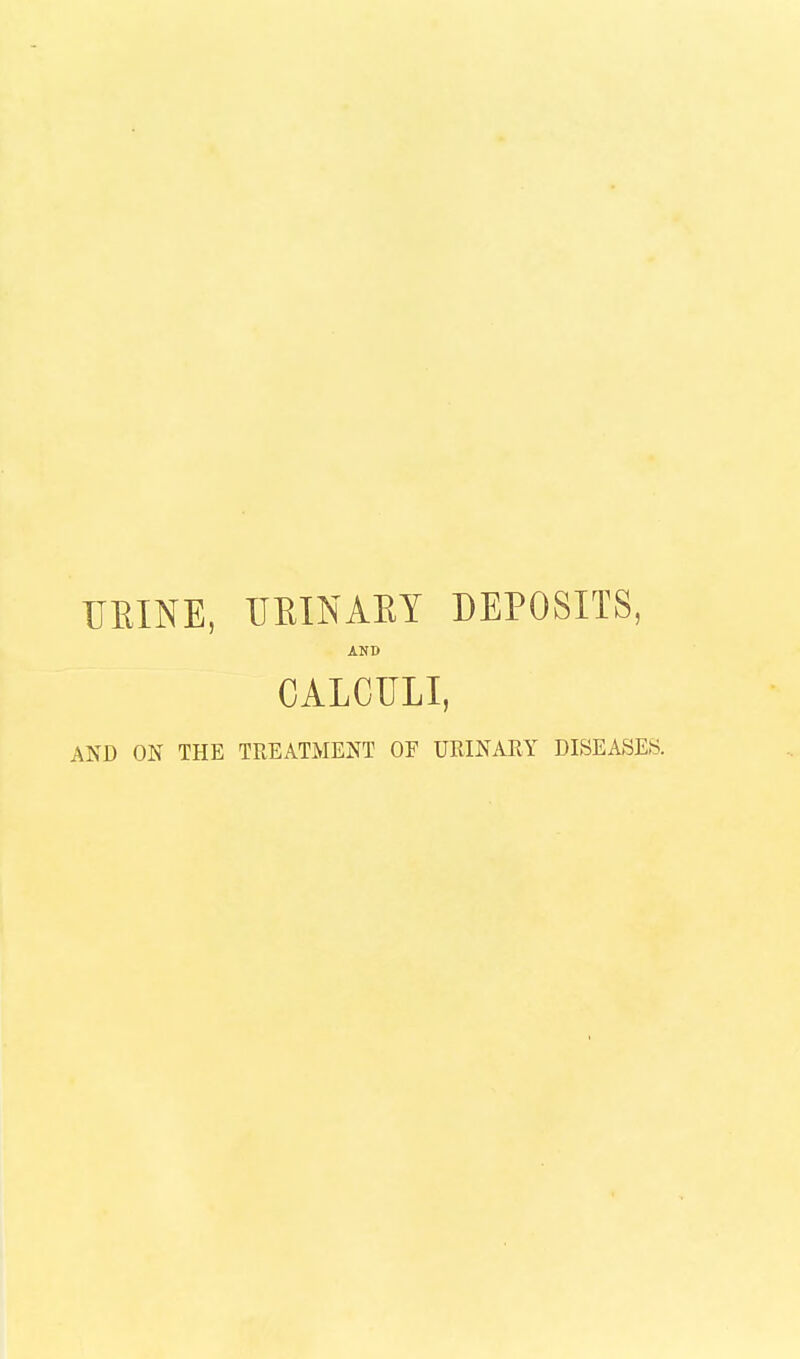 URINE, URINAEY DEPOSITS, AND CALCULI, AND ON THE TREATMENT OE URINARY DISEASED.