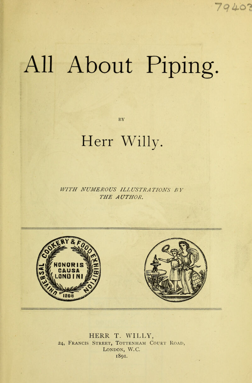 All About Piping. BY Herr Willy. WITH NUMEROUS ILLUSTRATIONS BY THE AUTHOR, HERR T. WILLY, 24, Francis Street, Tottenham Court Road, London, W.C.