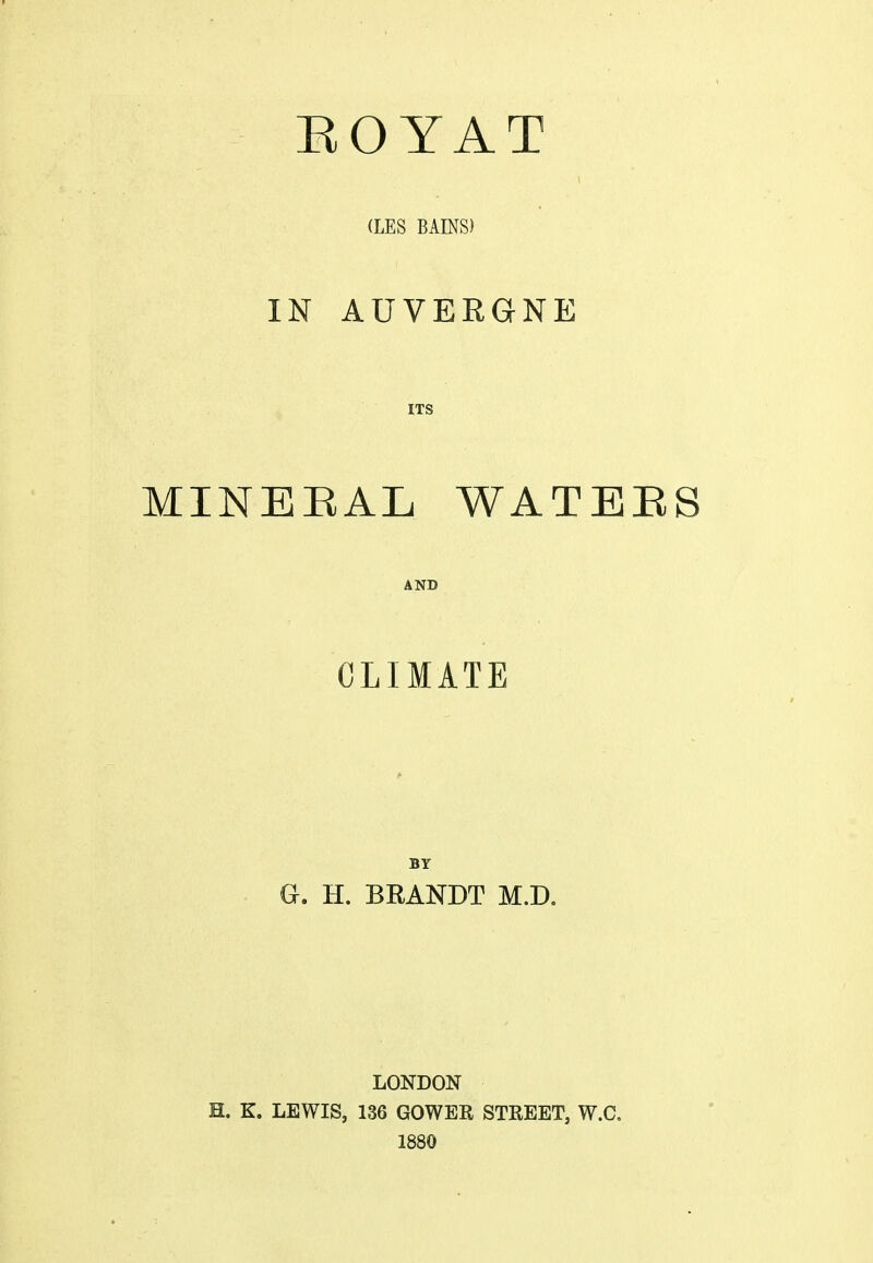 EO YAT (LES BAINS) IN AUVERGNE ITS MINERAL WATEES AND CLIMATE BY Gr. H. BRANDT M.D. LONDON H. K. LEWIS, 136 GOWER STREET, W.C. 1880