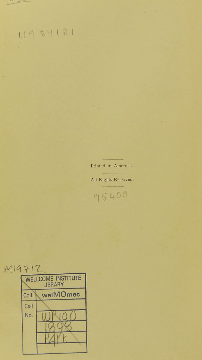[ ( % H ( ^ I Printed in America. All Rights Reserved. 0| c; L^O 0 .WELLCOME INSTITUTE \. LIBRARY Coll> . welMOmec -ii^— Call No. \ imoo