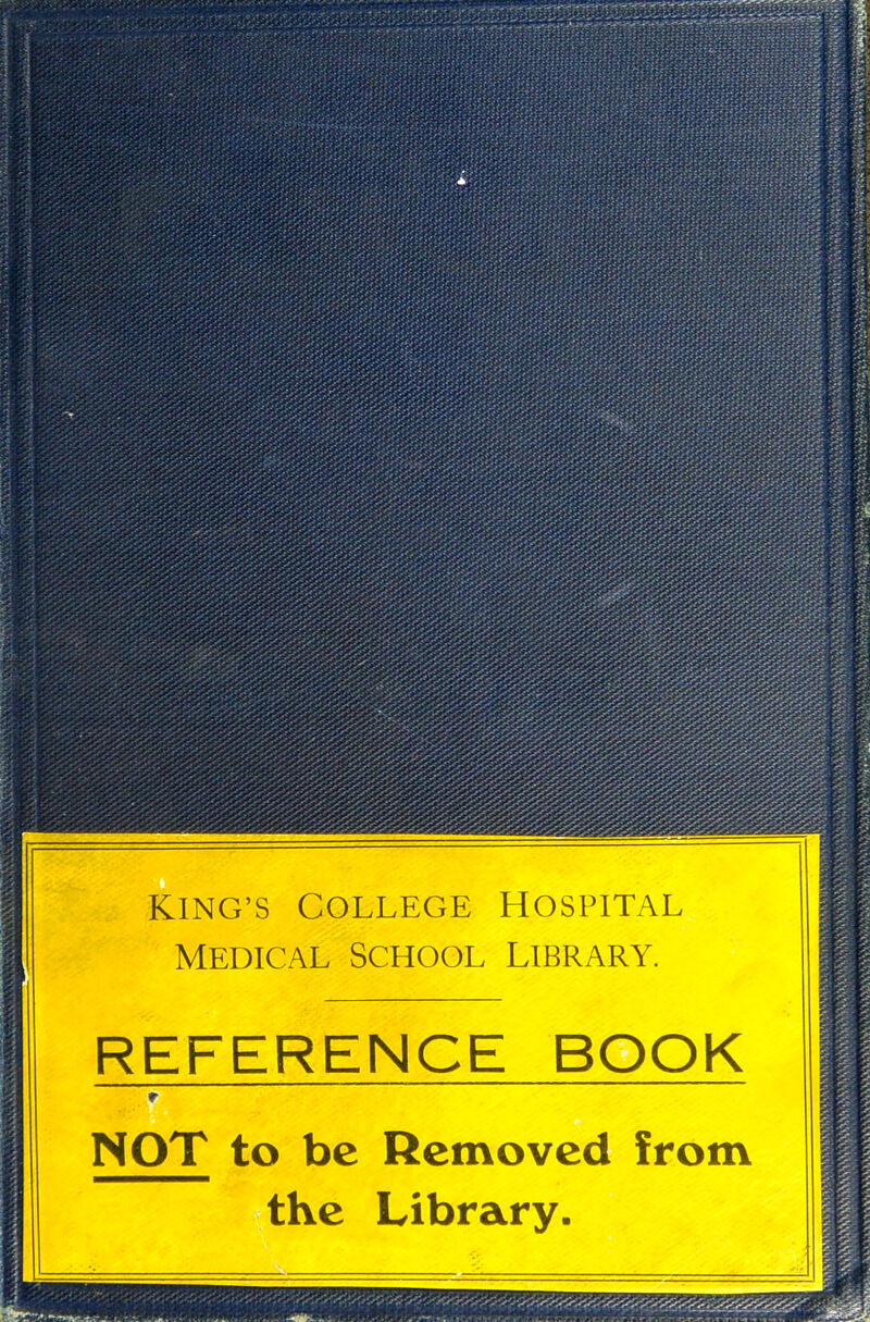 KING'S COLLEGE HOSPITAL MEDICAL SCHOOL LIBRARY. REFERENCE BOOK r NOT to be Removed from the Library.