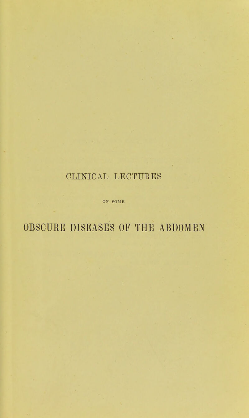 CLINICAL LECTURES ON SOME OBSCURE DISEASES OF THE ABDOMEN