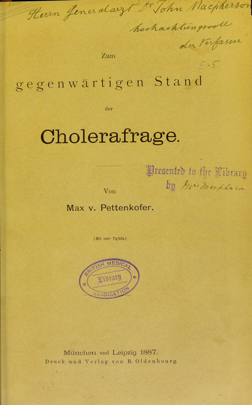 egenwärtigen Stand der Cholerafrage. f racnfcb fcr ffjc f ibrarj) Von A-^^v^ Max V. Pettenkofer. München und Leipzig 1887. Druck und Verlag von R. Oldenbourg.