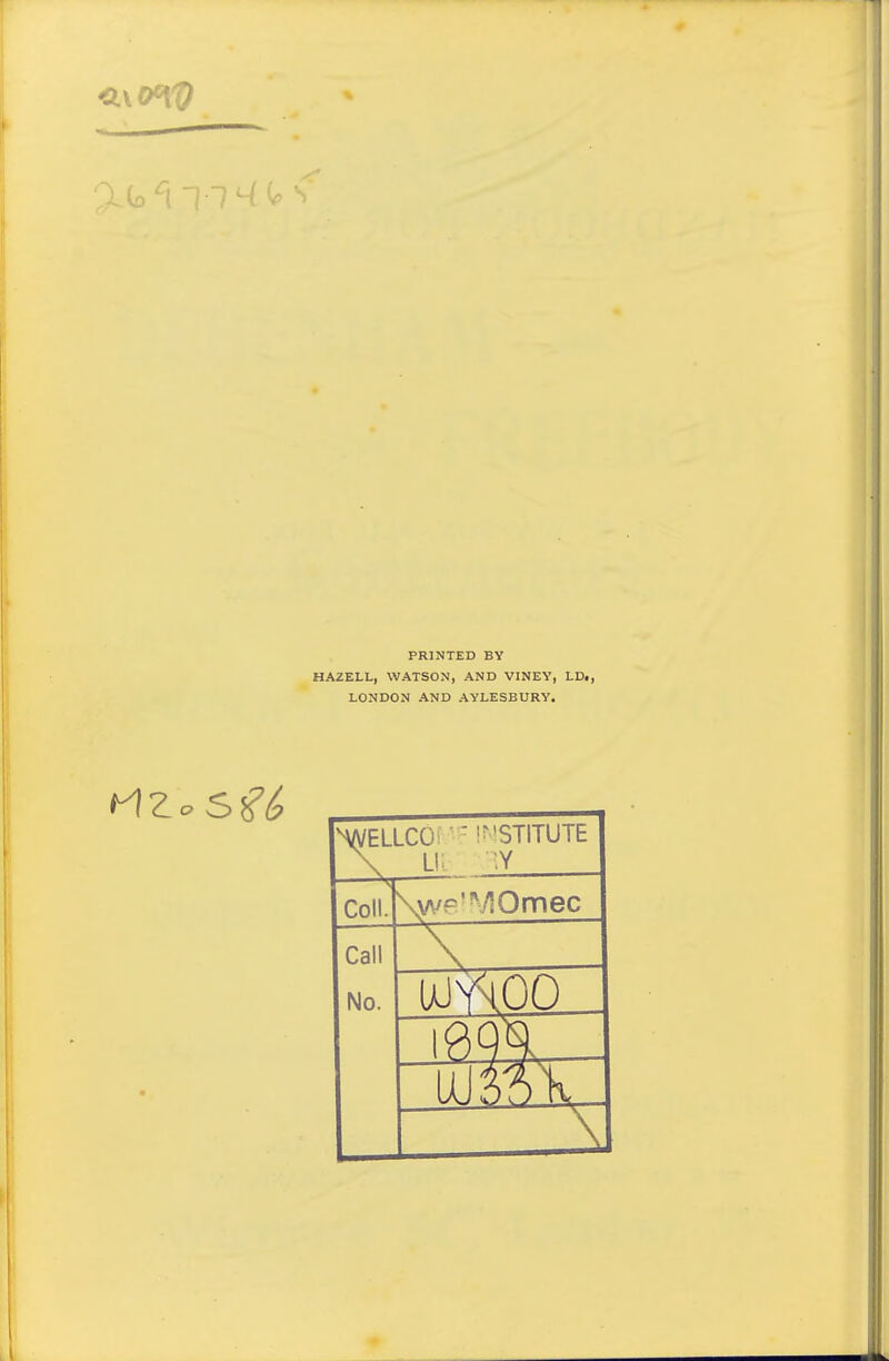 <1L\0^V PRINTED BY HAZELL, WATSON, AND VINEY, LDi, LONDON AND AYLESBURY. WLLCOi ''^'STITUTE \ Li; :y Coll. \wf=^^Omec Call No.