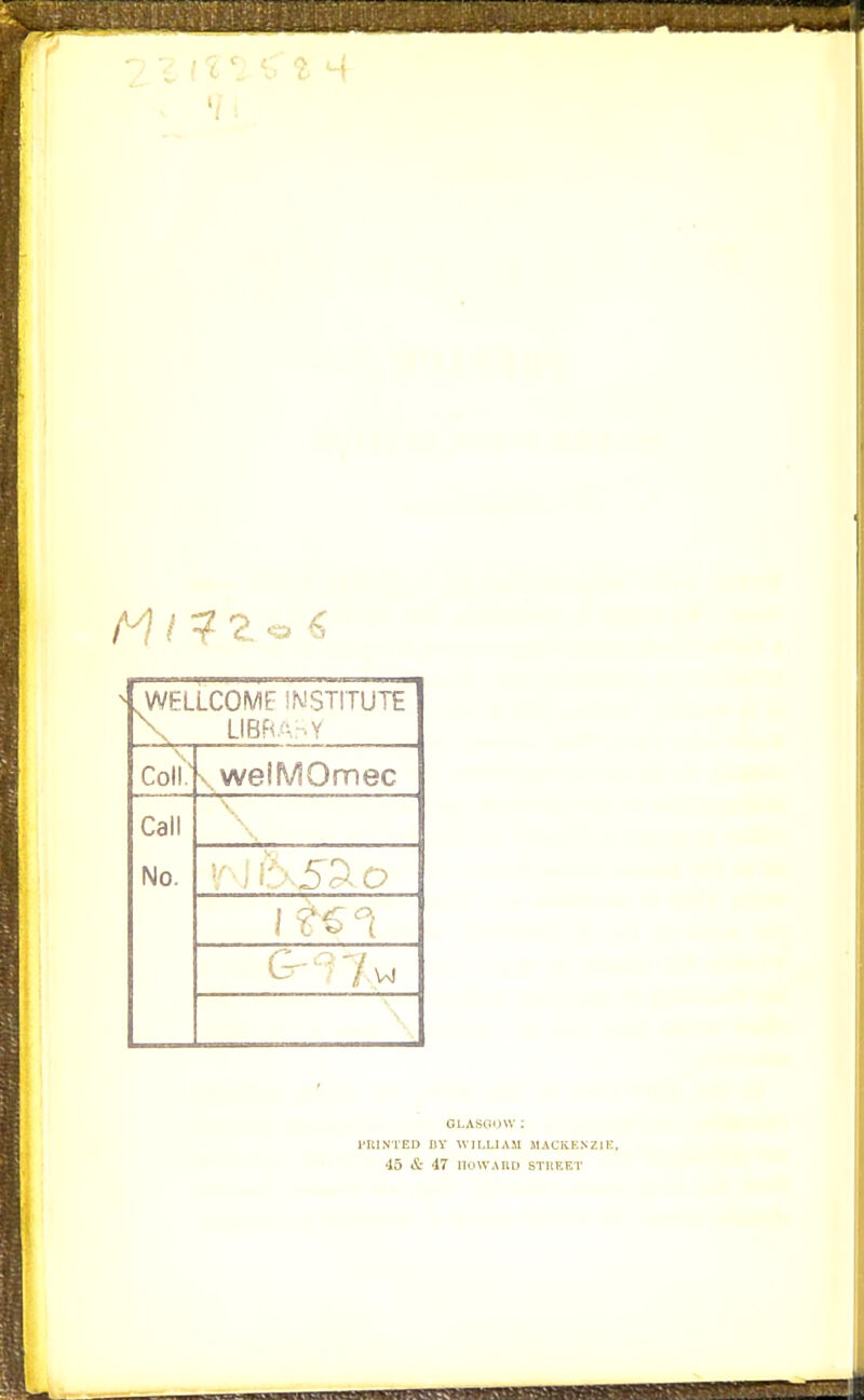 / ? 2. o ^ .WELLCOME INSTITUTE \ LIBRA. Y Coli: \ welMOmec Call No. ■ !'.'.Dc<0 GLASOIJW ; I'RINTED nV WILLIAM MACKKNZIi:. 45 & 47 noWAIlD STltEET