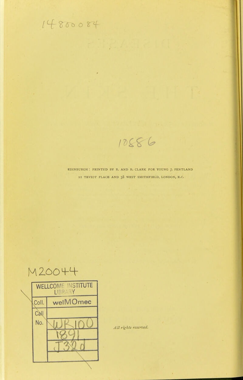 / 4- S<T6 o EDINBURGH : PRINTED BV R. AND R. CLARK FOR YOUNG J. PENTLAND II TEVIOT PLACE AND 38 WEST SMITHFIELD, LONDON, E.C. M ZOO + Mr WELLCOM1 '-'STITUTE L1'0 Y Coll. ST No welMOmec W// rights reserved.