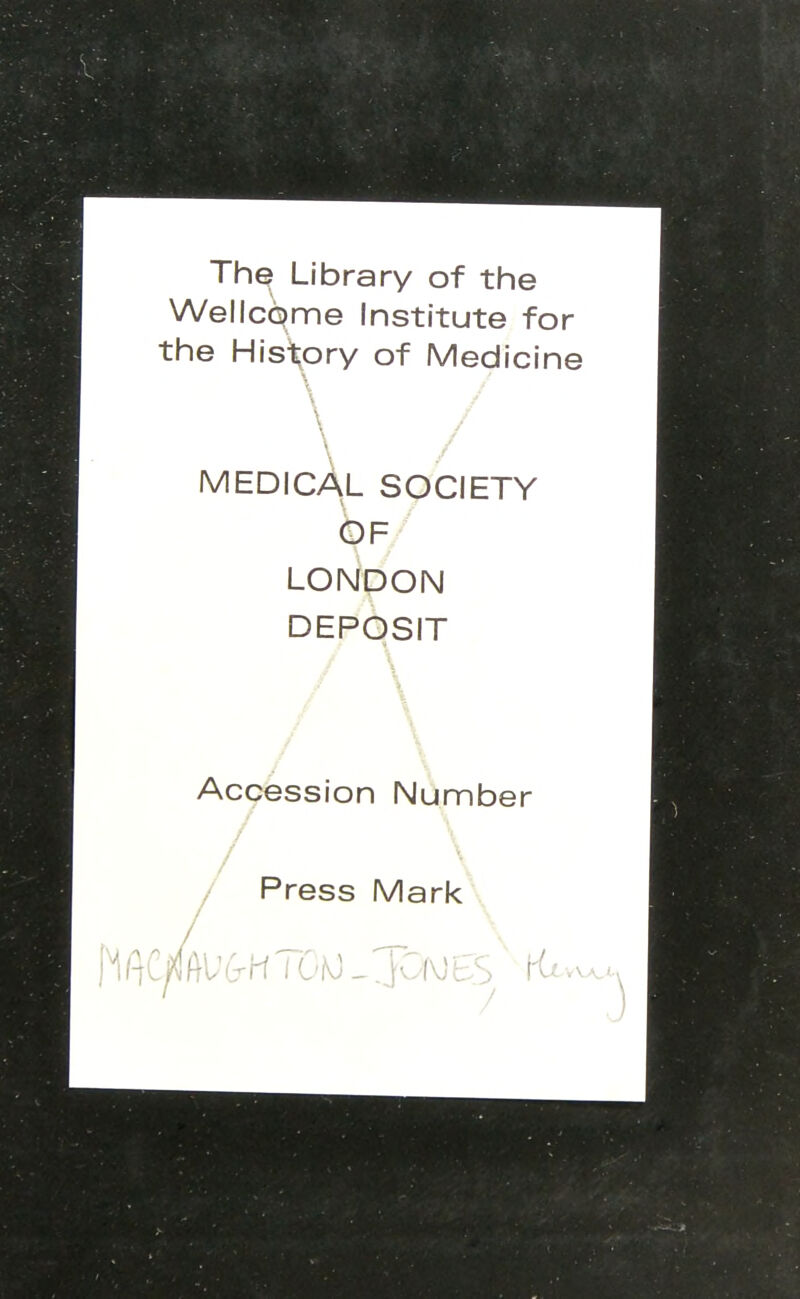 The Library of the Wellcorne Institute for the History of Medicine MEDICAL SOCIETY 6F LONDON DEPOSIT / \ Accession Number / Press Mark