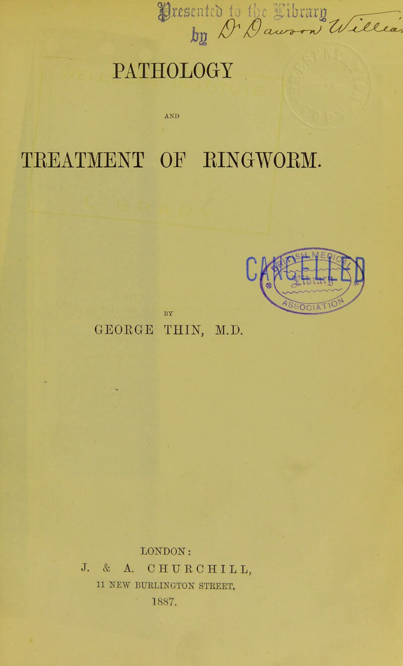 ||t£scntcb to the Salnmg PATHOLOGY AND TEEATMENT OF BINGWOBM. c BY GEOEGE THIN, M.D. LONDON: J. & A. CHURCHILL, 11 NEW BURLINGTON STREET. 1887.