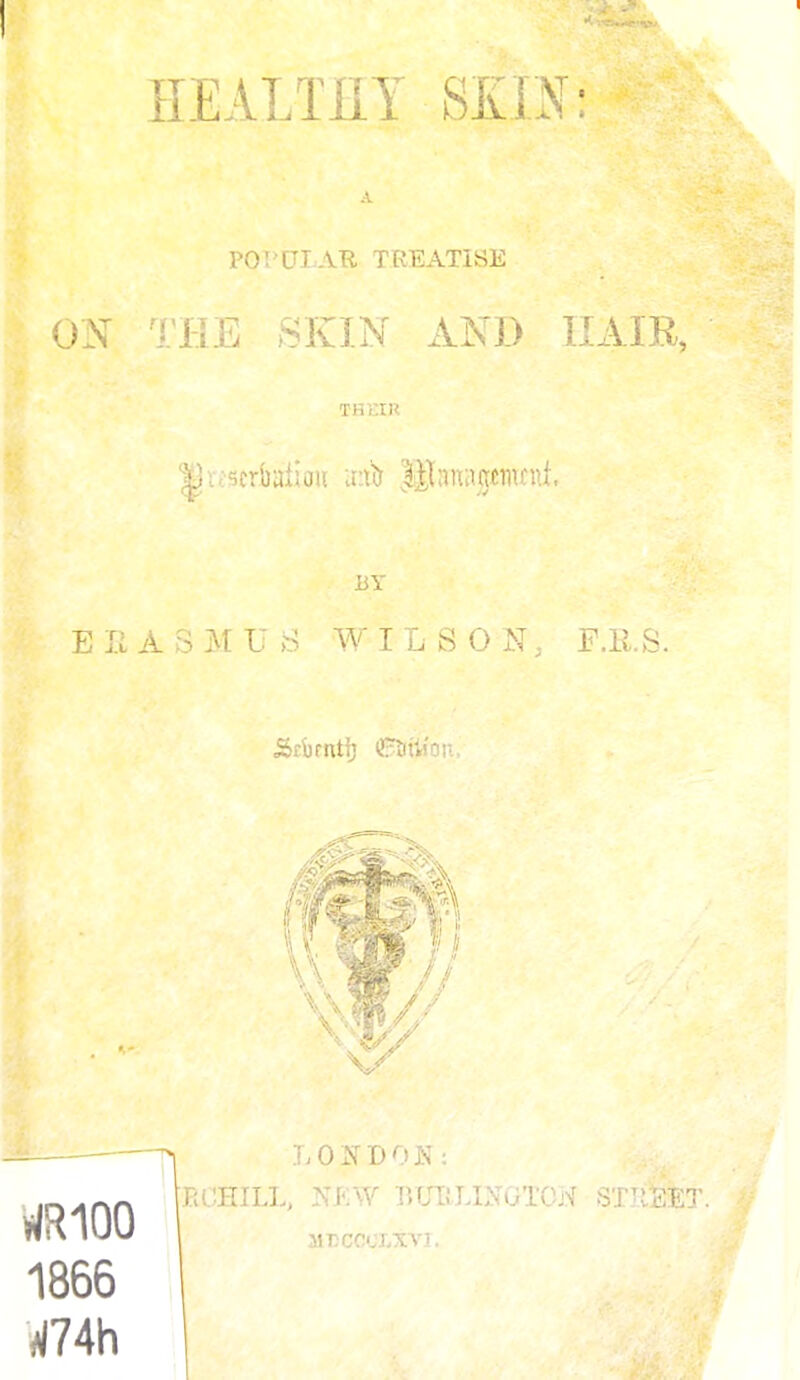 HEALTHY SKIN: POPULAR TREATISE ON THE SKIN AND HAIR, THEIR |}t.:<icrba:tiou mis libiogemcnt. /. BY E li A 3 M U S W ILSON, F.R.S. Srijrnti) GESBtjfom. LONDON: RCB3LL, NEW BUIILINGTON STItEET. urcoci.xvi. 1866