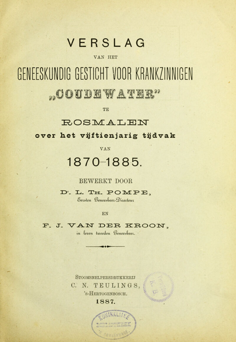 VERSLAG VAN HET mmmm gesiichi voor KRAiziiioffl TE O S IlVn Jk. Xj E IsT over het vijftienjarig: tijdvak VAN 1870-1885. BEWERKT DOOR 3D'. L- Th. I»03^ï>E, EN Stoomsnelpersdrukkerij C. N. TEULINGS, 's-Hertogenbosch . 1887.