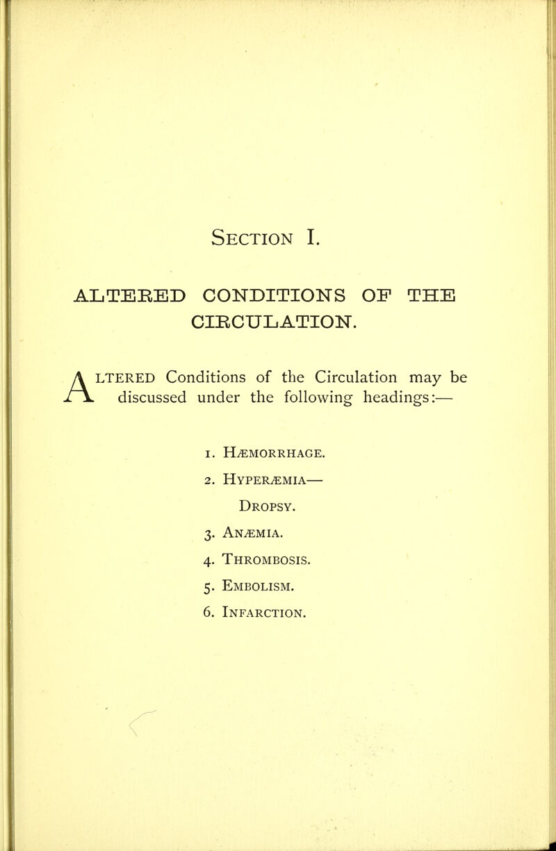 ALTERED CONDITIONS OP THE CIBCULATION. ALTERED Conditions of the Circulation may be discussed under the following headings:— 1. HAEMORRHAGE. 2. HyPERaEMIA Dropsy. 3. Anemia. 4. Thrombosis. 5. Embolism. 6. Infarction.