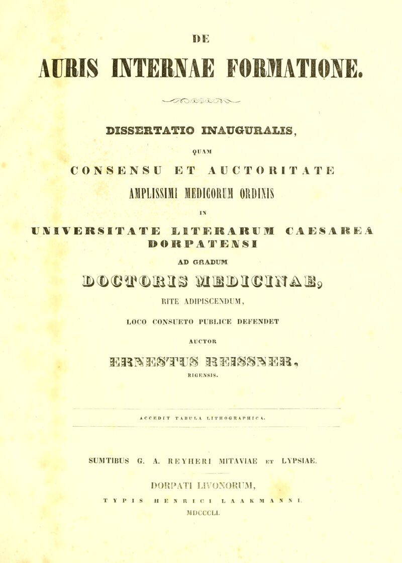 DE AUmS IITEMAE FORMATIOIE. -^^ffo/Al^Sl-^i^CT^S^^ V BISSERTATIO INAUGIJHALIS, 9UAI>I CONSENSU ET AUCTORITATE AMPlISSIMi MEDICORt!! ORDIMS UIIIVERSITATE 1.1 T E It A1« V M CAESAItS^^A O II. F A T E M SI AD GRADUM RITE ADIPISCENDUM, LOCO CONSUETO PUBLICE DEFENDET AUCTOn RIGKNSIS. A C C K D I T T A B U T, A T, 1 T H O G R * P H I C t. SUMTIBUS G. A. REYHERI MITAVIAE rt LYPSIAE. DORPATI LIVONORUM, TYPIS HENUICI LAAKMANNI. HIDCCCLI.