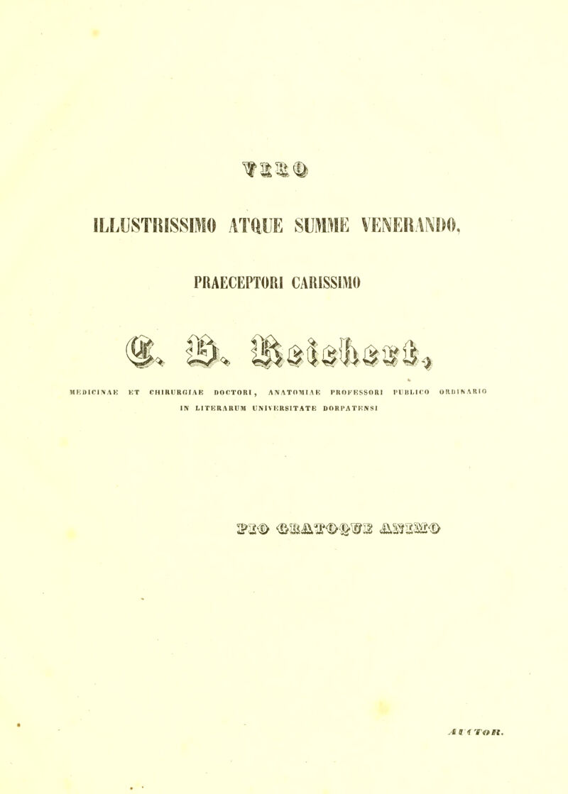 ILLUSTSUSSIMO ATQUE SUMME VENERANDO, PRAECEPTORI CARISSIMO MRDICINAK ET CHIRURGIAE DOOTORI , AIVATOHHAE PROFKSSORl PUBLICO ORDINARIO m LITERARUM UNIV ERSITATE DORPATKNSl