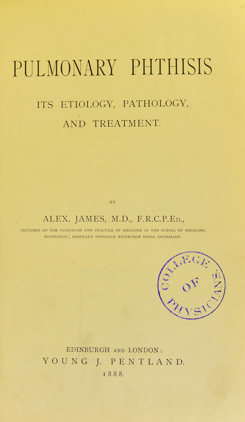 ITS ETIOLOGY, PATHOLOGY, AND TREATMENT. BY ALEX. JAMES, M.D., F.R.C.P.Ed., LECTURER ON THE PKINCIPI.ES AND PRACTICE OF MEDICINE IN THE SCHOOL OF MEDICINE, EDINBURGH ; ASSISTANT PHYSICIAN EDINBURGH ROYAL INFIRMARY. EDINBURGH and LONDON : YOUNG J. PENTLAND. 1888.