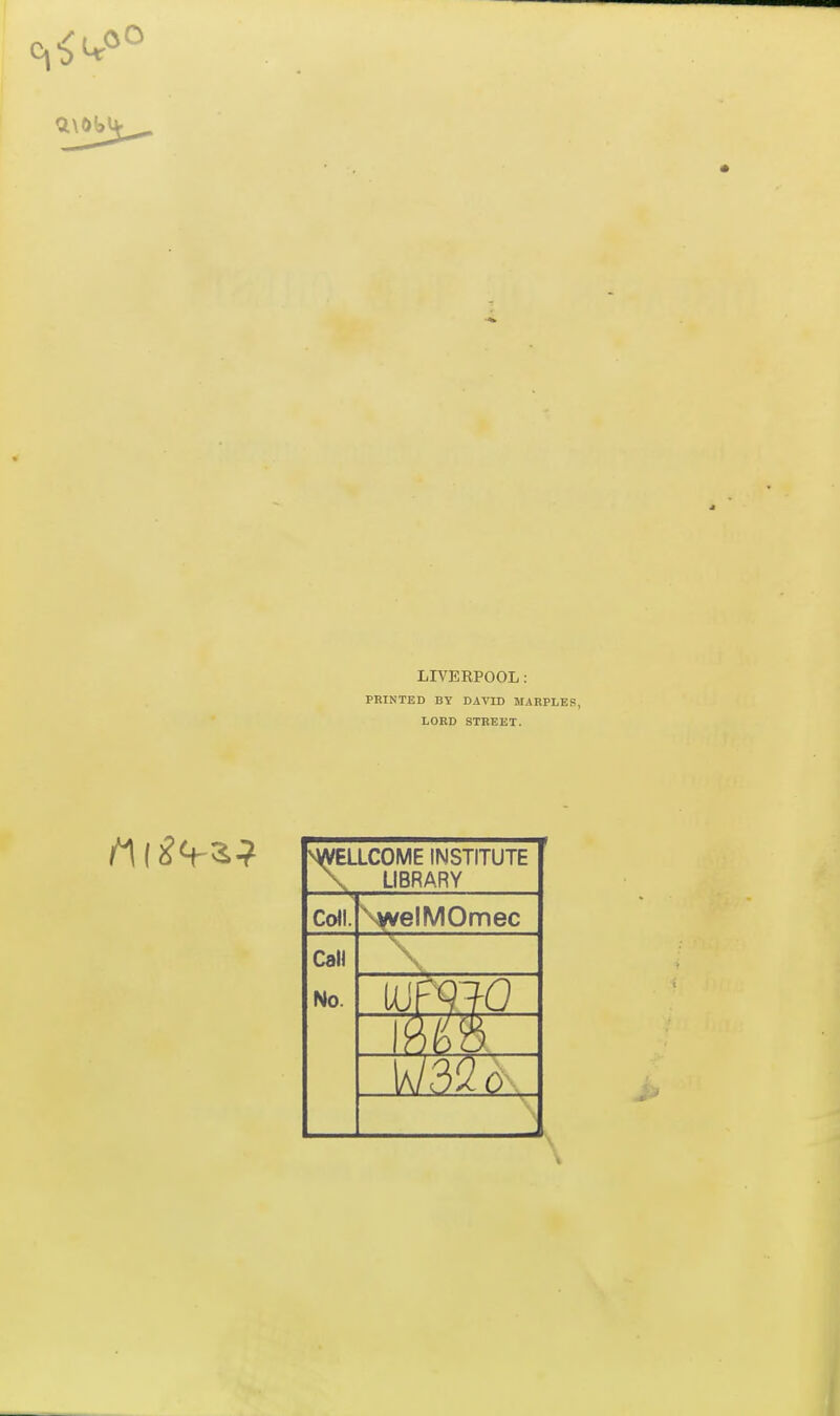 LIVERPOOL: PRINTED BY DAVID MARPLES, LORD STREET. ^ELLCOME INSTITUTE \ LIBRARY Coll. \^elMOmec Call No. a I