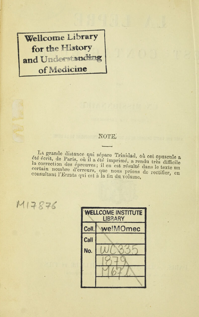 Wellcome Library for the History and Urit-.,*--'»* ofMeîlicine KOTE, îTr-nr^inf^ 1 ■ ° '''^ imprimé, a rendu très difficile la correction des épreuves; il en est résulté dans le texte un certain nombre d'erreurs, que nous prions de rectifier consultant l'Errata qui est à a fia du TolZe '^'^ WELLCOME INSTITUTE LIBRARY Coll. we!fV!Omec Cal! No.