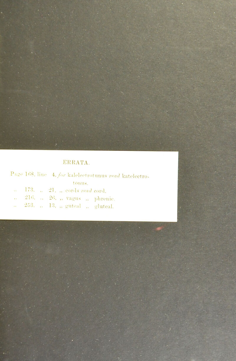 ERRATA. 168, lino 4,/o?- kalelecfrotunus read katelectro- tomts. 1 i 3, .. 21, .. cords yprid cord. •• vasfiis ,, phrenic. 253, .. 13, ,, gutoal .. -luteal.