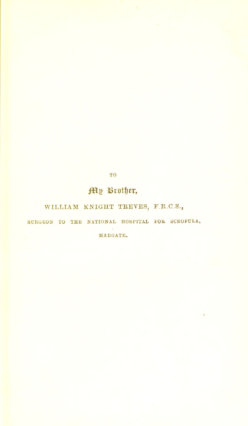 TO Mv Biotfirr, WILLIAM KNIGHT TKEVES, F I?,.C.S., SOKUEOK TO IRK NATIONAL nOSPITAI/ iOa ciCEOFDLA, MARGATE.