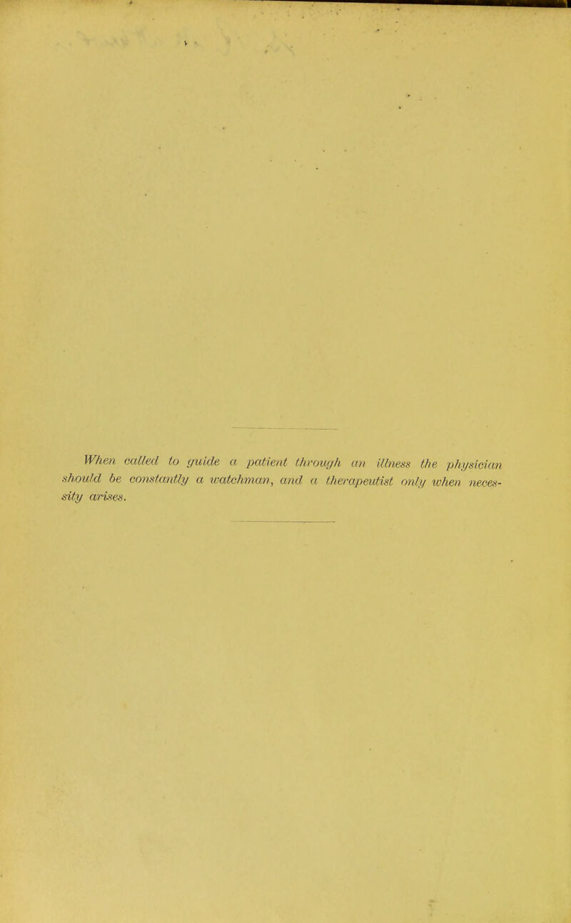 When Galled lo guide a patient thvoucjh an illness the pkysiclan should be constantly a watchman, and a therapeutist only when neces- sity arises.