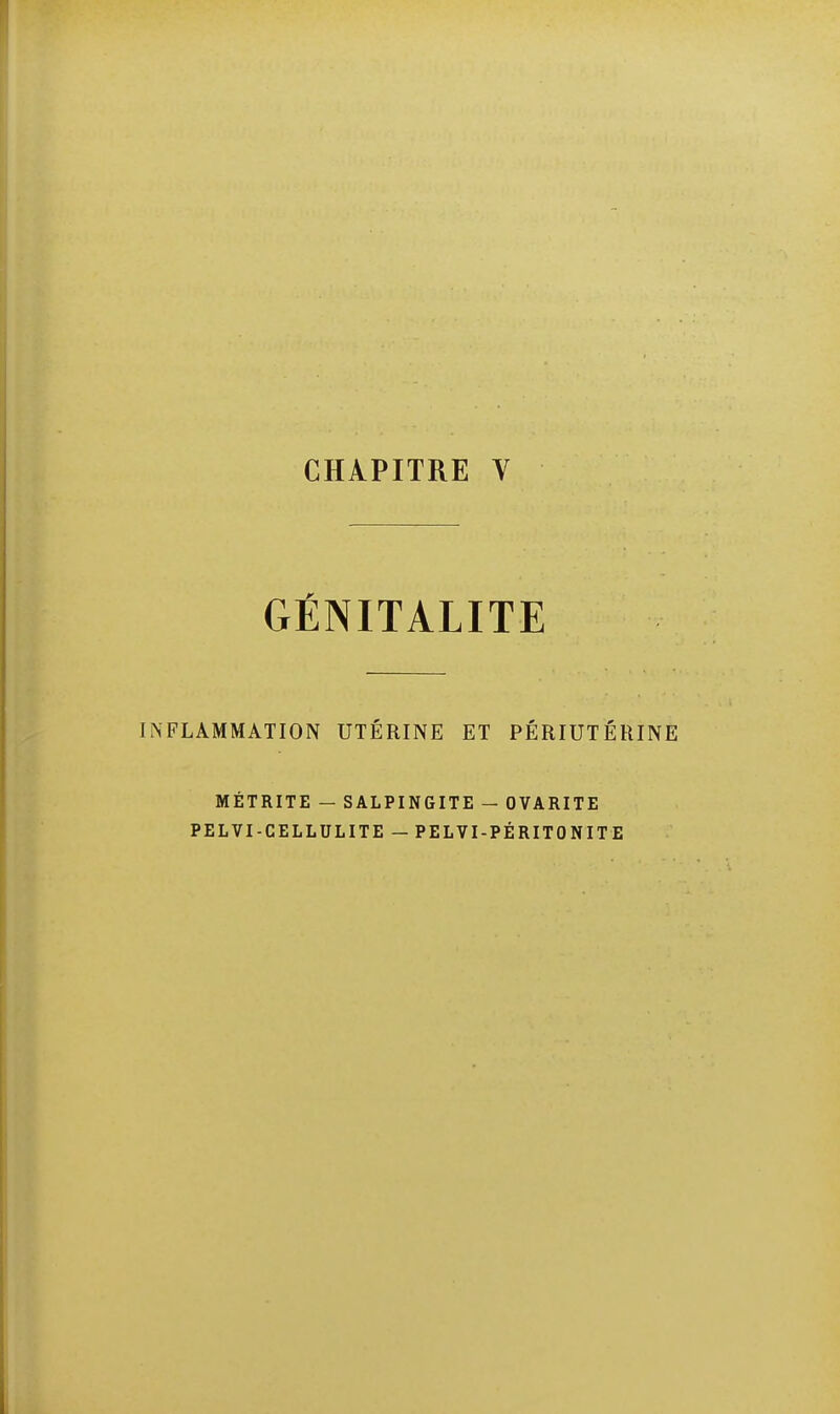 CHAPITRE V GÉNITALITE INFLAMMATION UTÉRINE ET PÉRIUTÉRINE MÉTRITE — SALPINGITE - OVARITE PEL VI-CELLULITE — PELVI-PÉ RITO NIT E