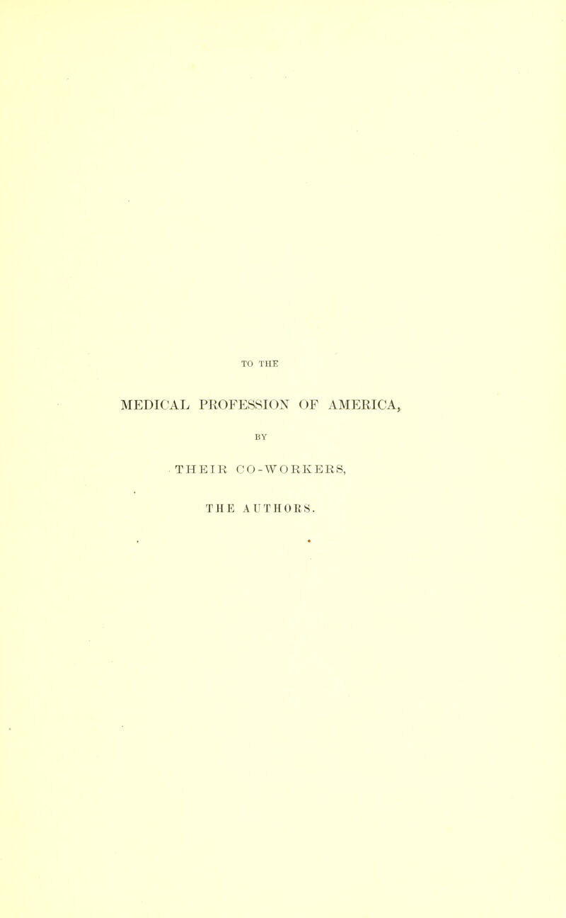 TO THE MEDICAL PROFESSION OF AMERICA,. BY THEIR CO-WORKERS, THE AUTHORS.