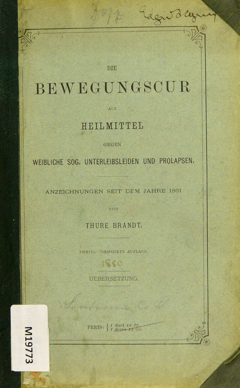 BEWEGUNGSCUR ALS HEILMITTEL GEGEN WEIBLICHE SOG. UNTERLEIBSLEIDEN UND PROLAPSEN. ANZEICHNUNGEN SEIT DEM JAHRE 1861 VON THURE BRANDT. ZWEITI-, •.'lilRMKITR.TE AUFT.AOK. UEBERSETZUNG. PREIb. I ./ /.-,o„,„„j,y'-,:;,,,