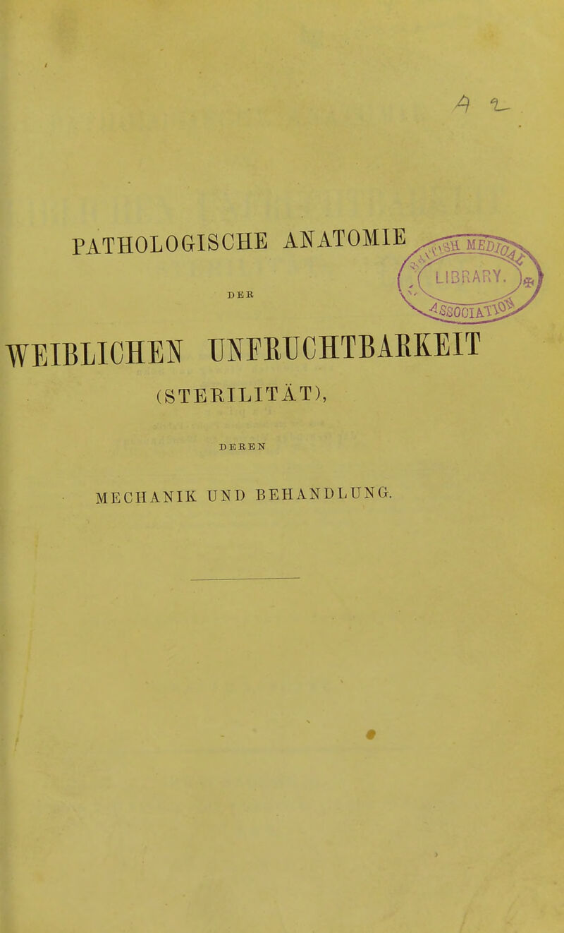 PATHOLOGISCHE ANATOMIE DER WEIBLICHEN UNFRUCHTBAEKEIT (STERILITÄT), DEREN MECHANIK UND BEHANDLUNG.