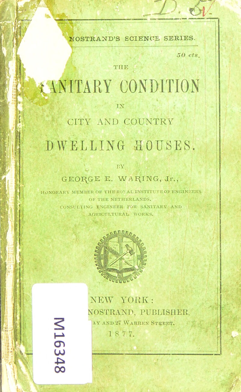 id. m IJOSTEAND'S SCIENCE SERIES. SO cts. THE UNITARY CONDITION IX CITY AND COUNTRY DWELLING SOUSES. r.Y GEORGE K. WAGING, Jr., 11 ONOll Alt Y MEMBER OB THE KOI AL INSTITU TE 01' ENGINEERS OF THE NETHEKLANDS. CONSULTING ENGINEER I'OK SANITARY AND AGRICULTURAL WORKS. 00 NEW YORK: NOSTRAHD, PUBLISHER. AY AND 27 W'AUItEN StuEET. i s i r.