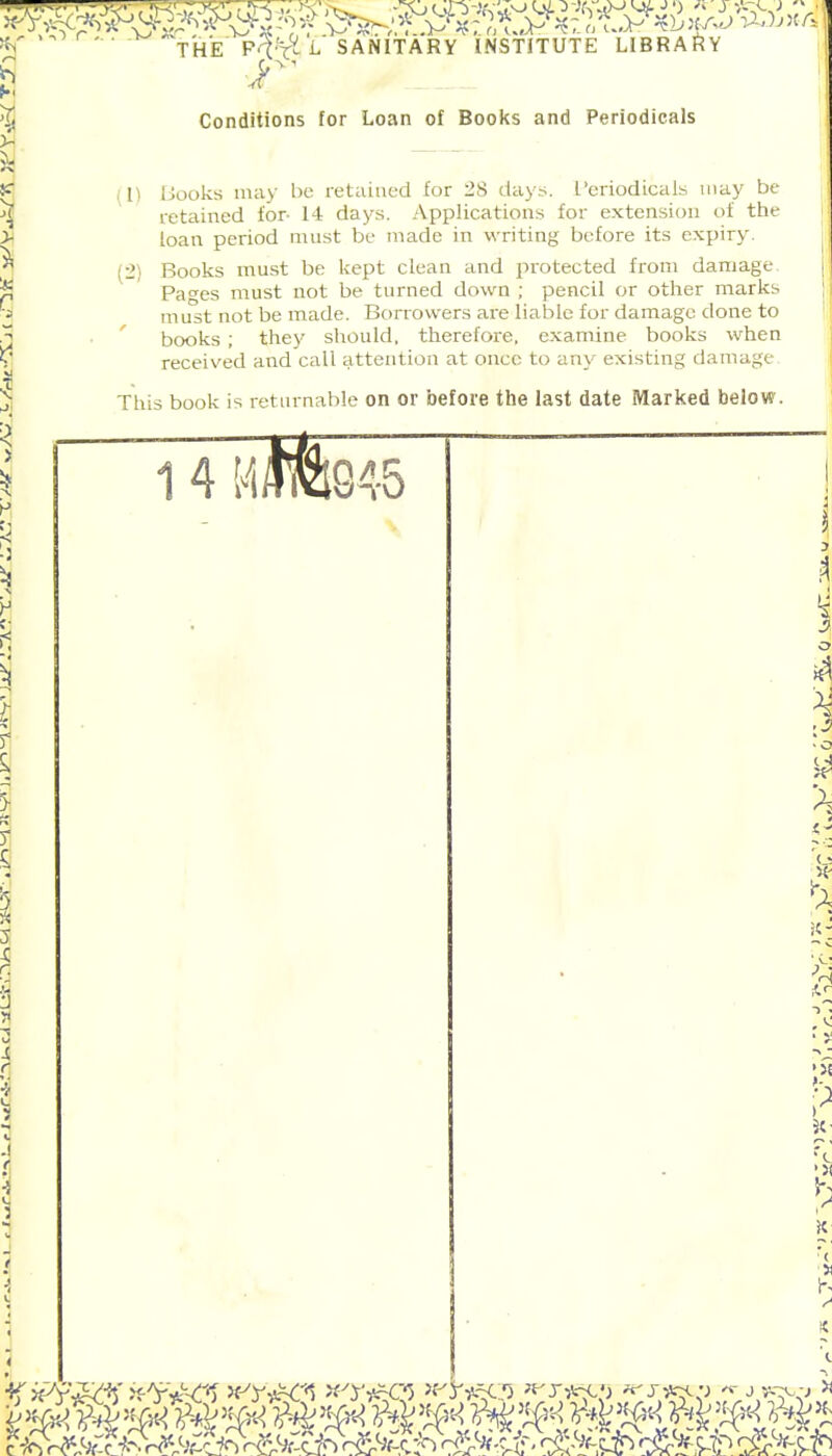 THE' i SANITARY INSTITUTE LIBRARY Conditions for Loan of Books and Periodicals (I) (->) Books may be retained for 28 days. Periodicals may be retained for- 14 days. Applications for extension of the loan period must be made in writing before its expiry. Books must be kept clean and protected from damage Pa^es must not be turned down ; pencil or other marks must not be made. Borrowers are liable for damage done to books ; they should, therefore, examine books when received and call attention at once to any existing damage This book is returnable on or before the last date Marked below . 1 4 MITO945 i 1 3 A • * 'ijt it- • . 1 I it :( X K \ % i??*^'xY-ft-C'i xyYiWi >fyy*:Q3 ^focCJ «'x^'j tiq:> V,^? *