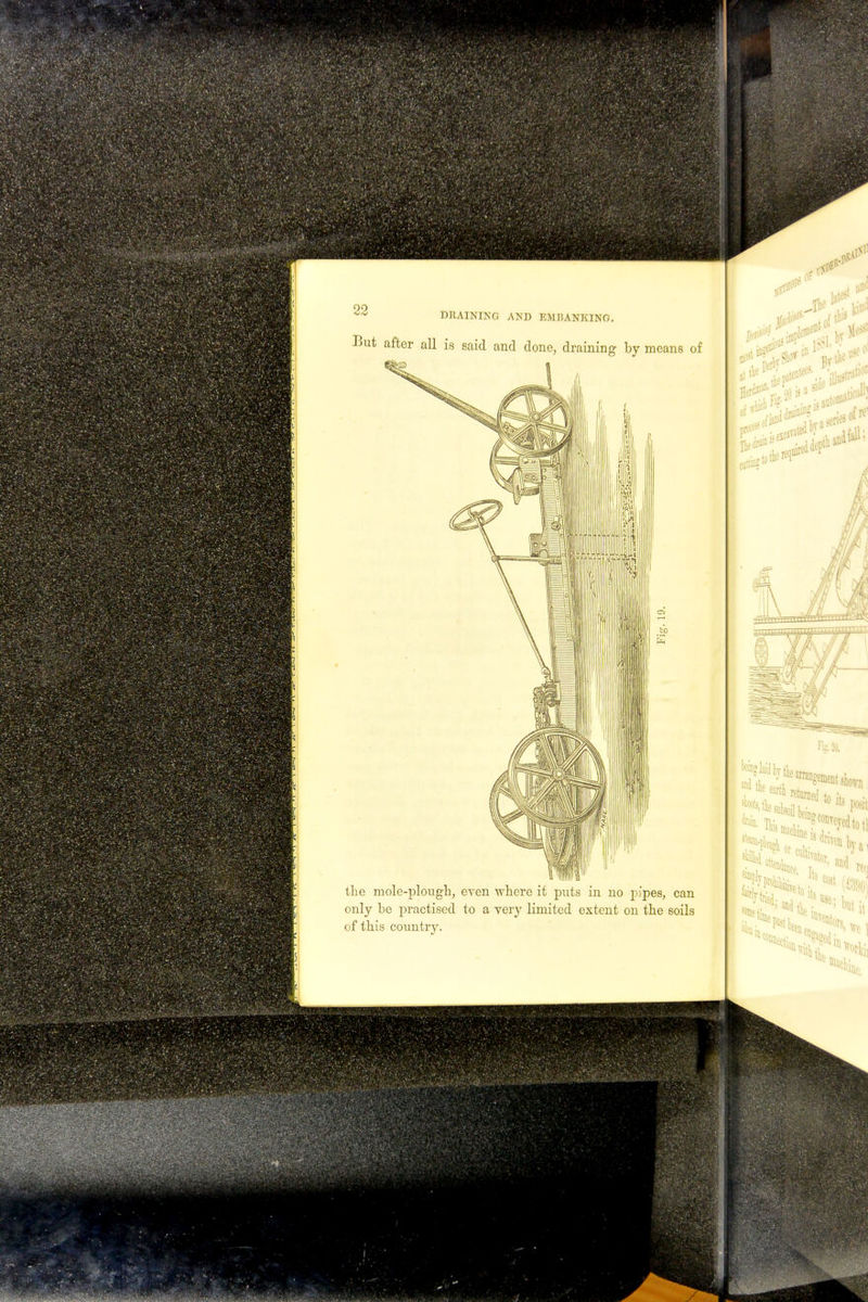 DRAINING AND EMBANKING. But after all is said and clone, draining by means of the mole-plough, even where it puts in no pipes, can only be practised to a very limited extent on the soils of this country. 0 J* 1 i & tit**7* ii ' ..„> *1C* **** tlc require ■ 7s., IB pOSlt Machine Hud^^ J8 , but it