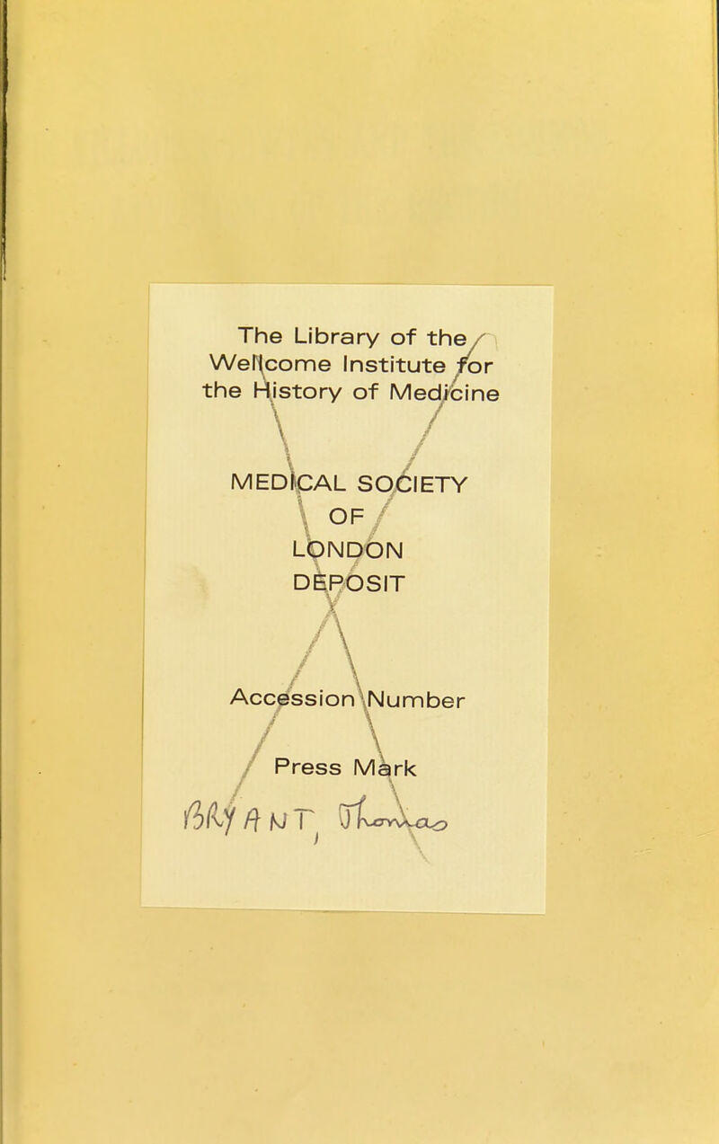 The Library of the / Welcome Institute for the History of Medicine MEDftpAL SOCIETY \ OF / LONDON DEPOSIT A Accession \Number Press Mark